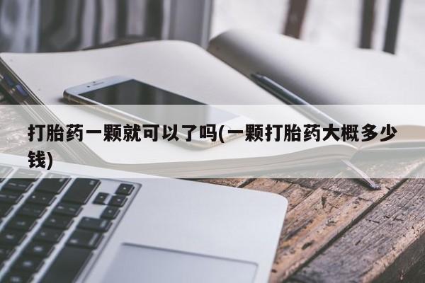 哪里有流产药联系方式打胎药一颗就可以了吗(一颗打胎药大概多少钱)