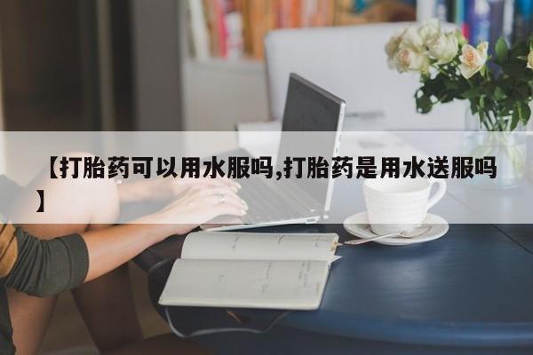 哪里有流产药联系方式【打胎药可以用水服吗,打胎药是用水送服吗】