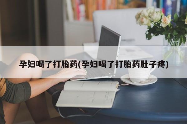 哪里有流产药联系方式孕妇喝了打胎药(孕妇喝了打胎药肚子疼)