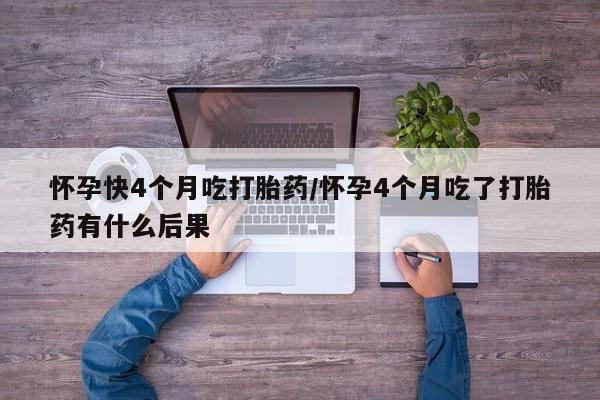 哪里有流产药联系方式怀孕快4个月吃打胎药/怀孕4个月吃了打胎药有什么后果
