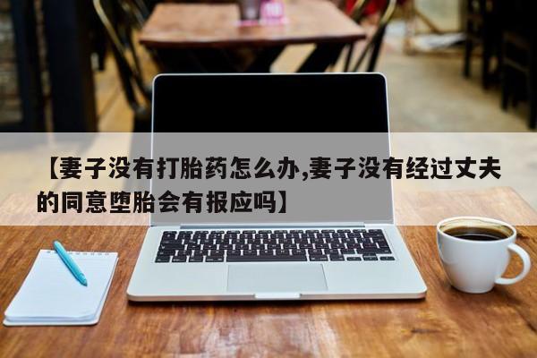 哪里有流产药联系方式【妻子没有打胎药怎么办,妻子没有经过丈夫的同意堕胎会有报应吗】