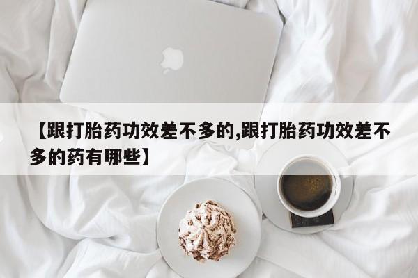 哪里有流产药联系方式【跟打胎药功效差不多的,跟打胎药功效差不多的药有哪些】