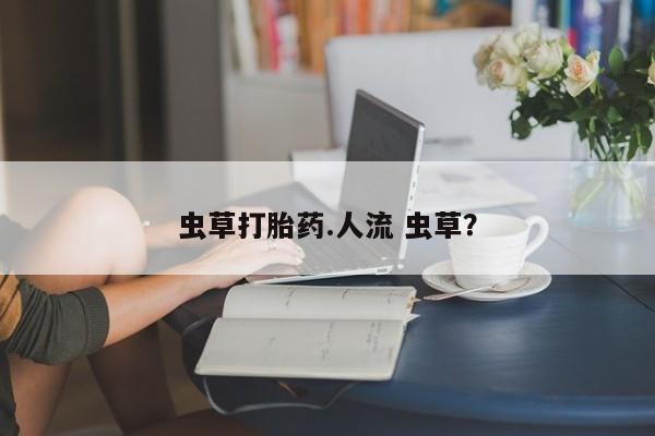 哪里有流产药联系方式虫草打胎药.人流 虫草？