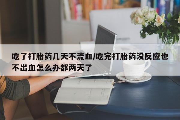 哪里有流产药联系方式吃了打胎药几天不流血/吃完打胎药没反应也不出血怎么办都两天了