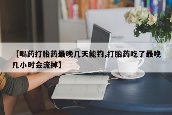 哪里有流产药联系方式【喝药打胎药最晚几天能钓,打胎药吃了最晚几小时会流掉】