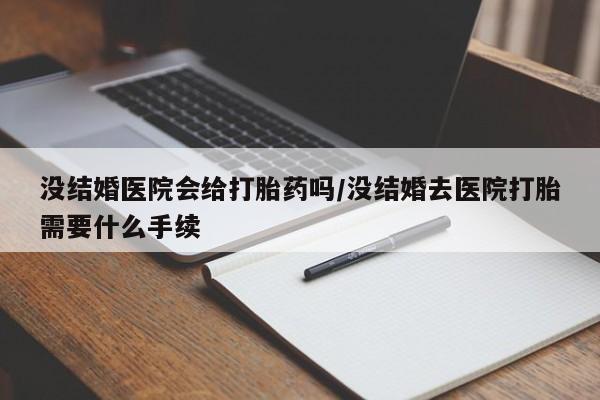 哪里有流产药联系方式没结婚医院会给打胎药吗/没结婚去医院打胎需要什么手续