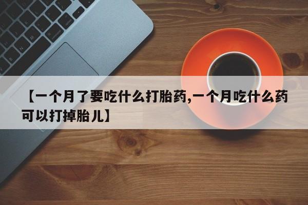 哪里有流产药联系方式【一个月了要吃什么打胎药,一个月吃什么药可以打掉胎儿】