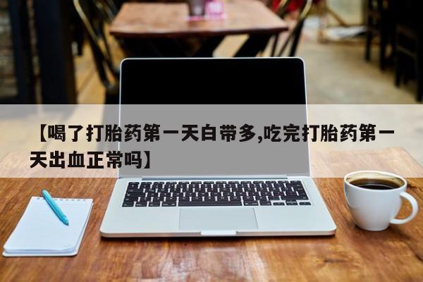 哪里有流产药联系方式【喝了打胎药第一天白带多,吃完打胎药第一天出血正常吗】