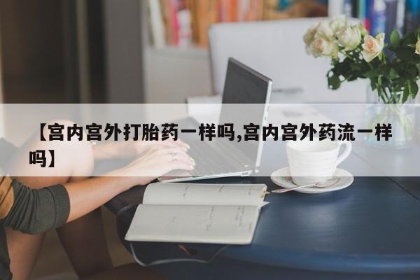 哪里有流产药联系方式【宫内宫外打胎药一样吗,宫内宫外药流一样吗】