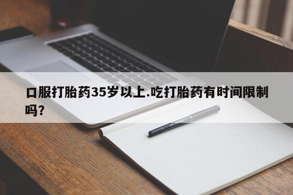 哪里有流产药联系方式口服打胎药35岁以上.吃打胎药有时间限制吗？