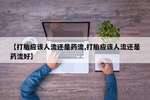 哪里有流产药联系方式【打胎应该人流还是药流,打胎应该人流还是药流好】