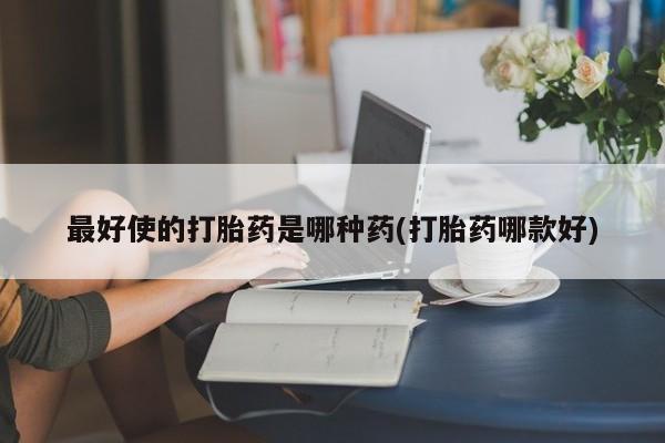 哪里有流产药联系方式最好使的打胎药是哪种药(打胎药哪款好)