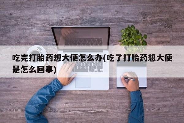 哪里有流产药联系方式吃完打胎药想大便怎么办(吃了打胎药想大便是怎么回事)