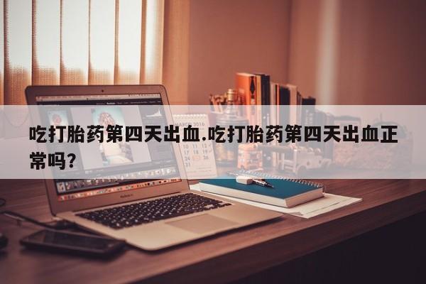 哪里有流产药联系方式吃打胎药第四天出血.吃打胎药第四天出血正常吗？