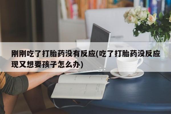哪里有流产药联系方式刚刚吃了打胎药没有反应(吃了打胎药没反应现又想要孩子怎么办)