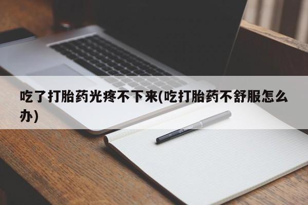 哪里有流产药联系方式吃了打胎药光疼不下来(吃打胎药不舒服怎么办)