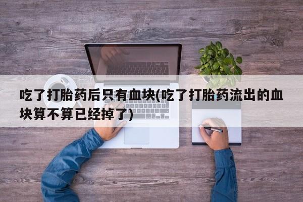 哪里有流产药联系方式吃了打胎药后只有血块(吃了打胎药流出的血块算不算已经掉了)