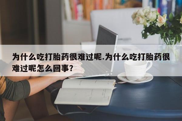 哪里有流产药联系方式为什么吃打胎药很难过呢.为什么吃打胎药很难过呢怎么回事？