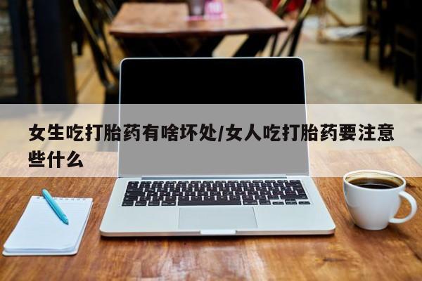哪里有流产药联系方式女生吃打胎药有啥坏处/女人吃打胎药要注意些什么