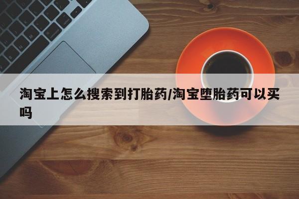 哪里有流产药联系方式淘宝上怎么搜索到打胎药/淘宝堕胎药可以买吗