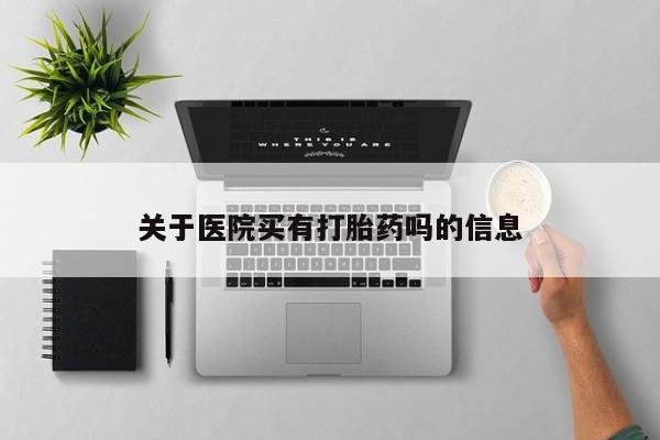 哪里有流产药联系方式关于医院买有打胎药吗的信息
