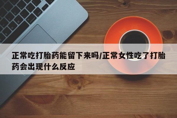 哪里有流产药联系方式正常吃打胎药能留下来吗/正常女性吃了打胎药会出现什么反应