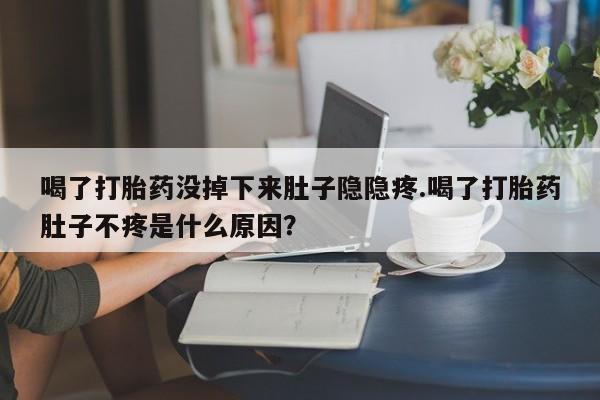 哪里有流产药联系方式喝了打胎药没掉下来肚子隐隐疼.喝了打胎药肚子不疼是什么原因？