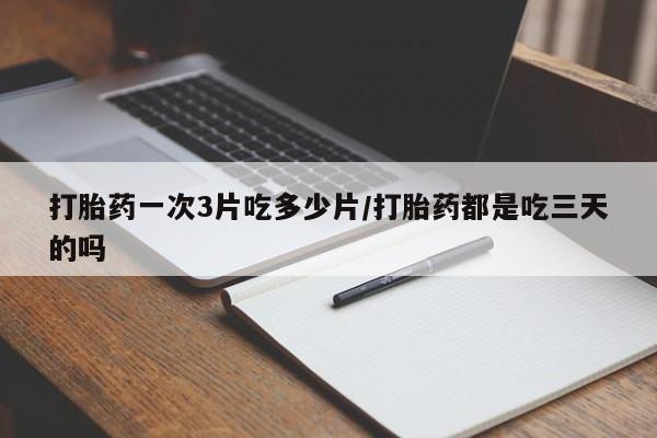 哪里有流产药联系方式打胎药一次3片吃多少片/打胎药都是吃三天的吗