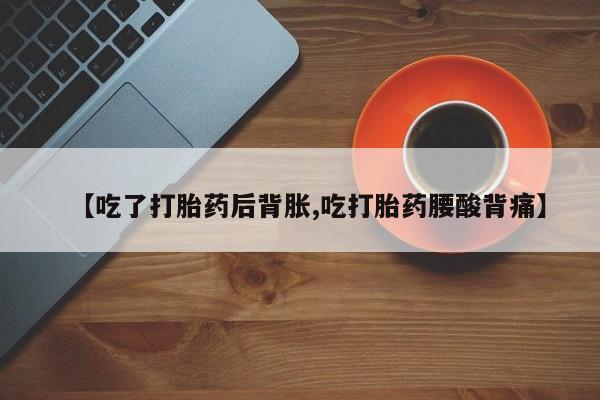 哪里有流产药联系方式【吃了打胎药后背胀,吃打胎药腰酸背痛】