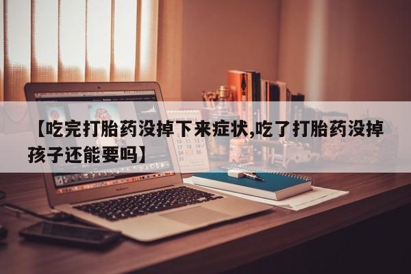 哪里有流产药联系方式【吃完打胎药没掉下来症状,吃了打胎药没掉孩子还能要吗】