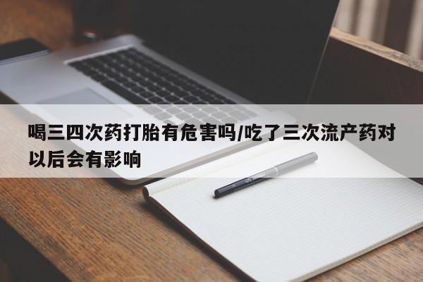 哪里有流产药联系方式喝三四次药打胎有危害吗/吃了三次流产药对以后会有影响