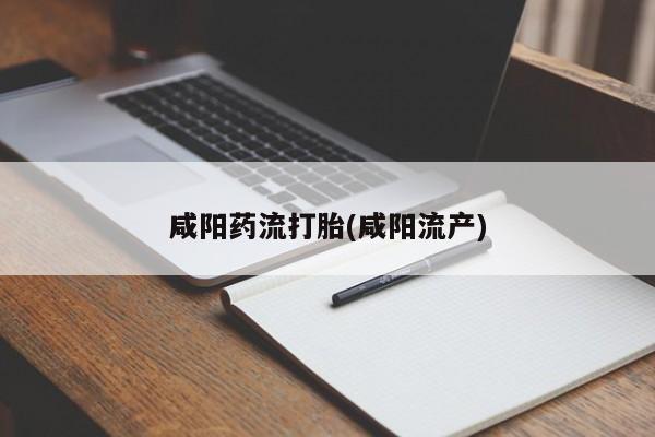 哪里有流产药联系方式咸阳药流打胎(咸阳流产)