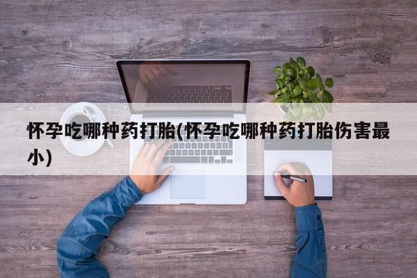 哪里有流产药联系方式怀孕吃哪种药打胎(怀孕吃哪种药打胎伤害最小)