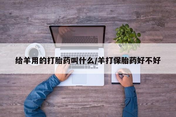哪里有流产药联系方式给羊用的打胎药叫什么/羊打保胎药好不好