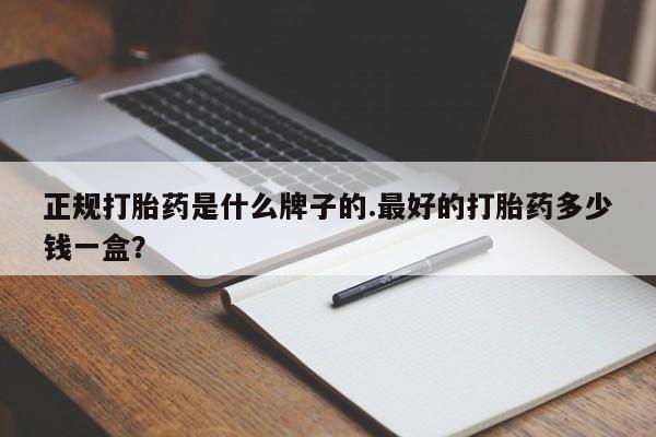 哪里有流产药联系方式正规打胎药是什么牌子的.最好的打胎药多少钱一盒？