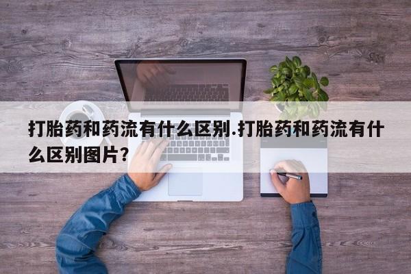哪里有流产药联系方式打胎药和药流有什么区别.打胎药和药流有什么区别图片？