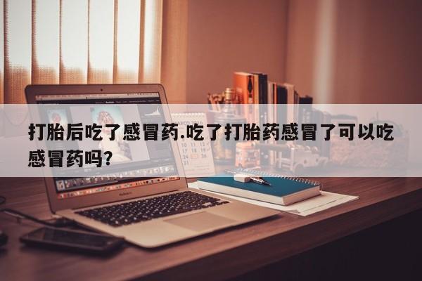 哪里有流产药联系方式打胎后吃了感冒药.吃了打胎药感冒了可以吃感冒药吗？