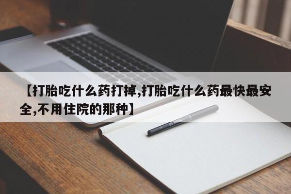 哪里有流产药联系方式【打胎吃什么药打掉,打胎吃什么药最快最安全,不用住院的那种】