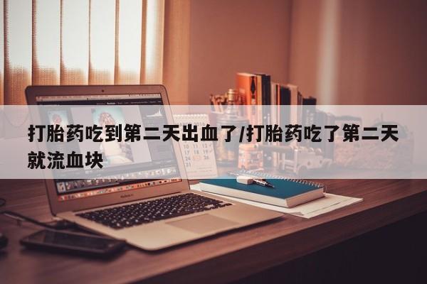哪里有流产药联系方式打胎药吃到第二天出血了/打胎药吃了第二天就流血块