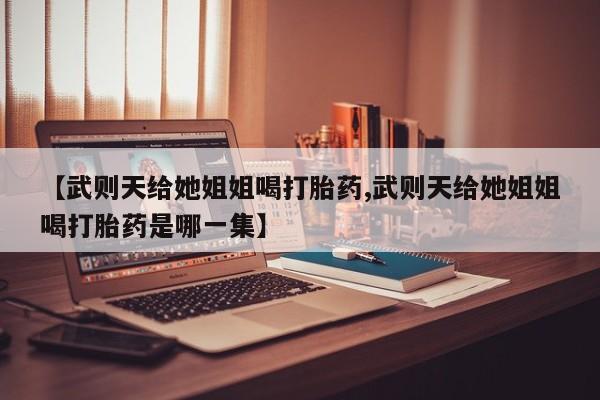 哪里有流产药联系方式【武则天给她姐姐喝打胎药,武则天给她姐姐喝打胎药是哪一集】