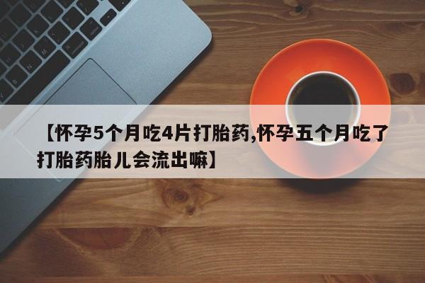 哪里有流产药联系方式【怀孕5个月吃4片打胎药,怀孕五个月吃了打胎药胎儿会流出嘛】