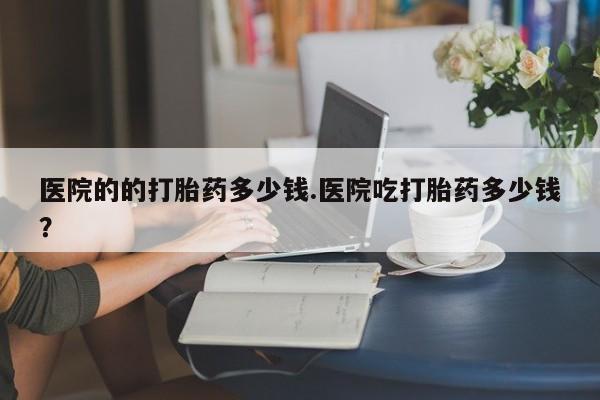 哪里有流产药联系方式医院的的打胎药多少钱.医院吃打胎药多少钱？