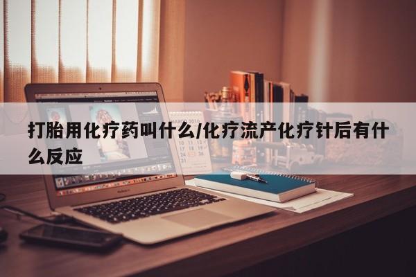 哪里有流产药联系方式打胎用化疗药叫什么/化疗流产化疗针后有什么反应