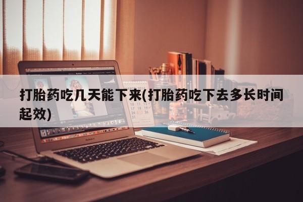 哪里有流产药联系方式打胎药吃几天能下来(打胎药吃下去多长时间起效)