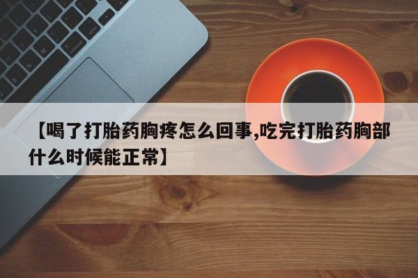 哪里有流产药联系方式【喝了打胎药胸疼怎么回事,吃完打胎药胸部什么时候能正常】
