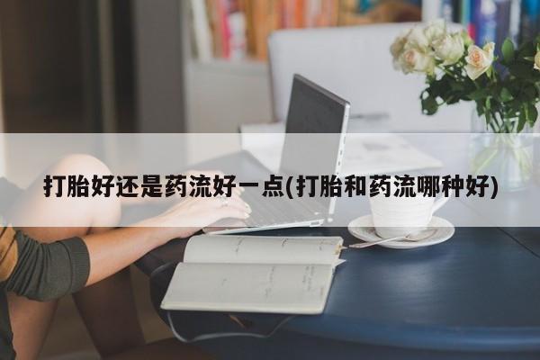 哪里有流产药联系方式打胎好还是药流好一点(打胎和药流哪种好)