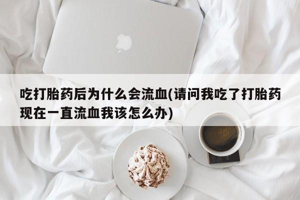 哪里有流产药联系方式吃打胎药后为什么会流血(请问我吃了打胎药现在一直流血我该怎么办)