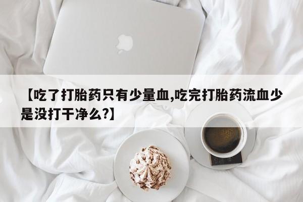哪里有流产药联系方式【吃了打胎药只有少量血,吃完打胎药流血少是没打干净么?】