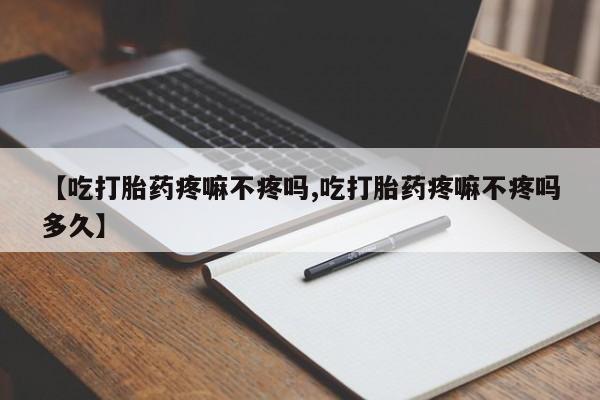 哪里有流产药联系方式【吃打胎药疼嘛不疼吗,吃打胎药疼嘛不疼吗多久】