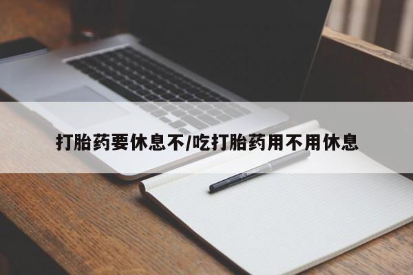 哪里有流产药联系方式打胎药要休息不/吃打胎药用不用休息